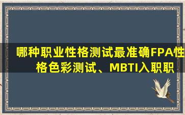 哪种职业性格测试最准确FPA性  格色彩测试、MBTI入职职业性格测试还是其他